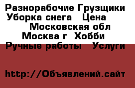 Разнорабочие Грузщики Уборка снега › Цена ­ 1 400 - Московская обл., Москва г. Хобби. Ручные работы » Услуги   